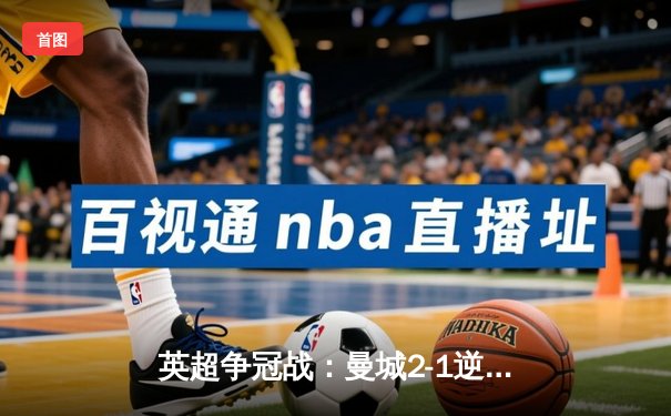 英超争冠战：曼城2-1逆转热刺，哈兰德绝杀锁定胜局