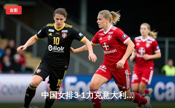 中国女排3-1力克意大利，朱婷独得28分助球队挺进世锦赛四强