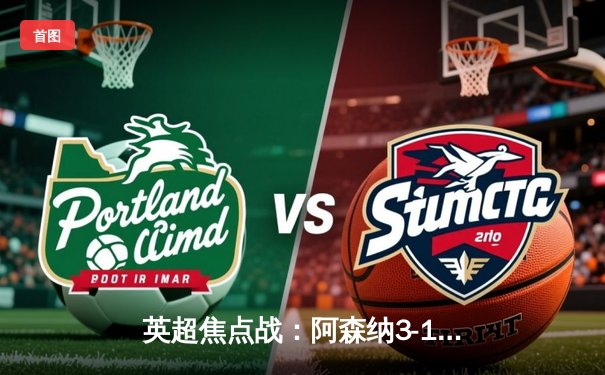 英超焦点战：阿森纳3-1力克曼联，萨卡传射建功助枪手稳居榜首