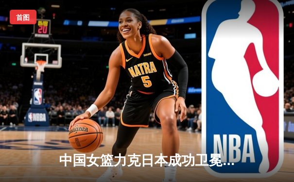 中国女篮力克日本成功卫冕亚洲杯 韩旭狂砍26+10荣膺MVP